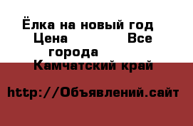 Ёлка на новый год › Цена ­ 30 000 - Все города  »    . Камчатский край